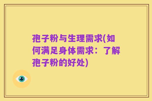 孢子粉与生理需求(如何满足身体需求:了解孢子粉的好处)