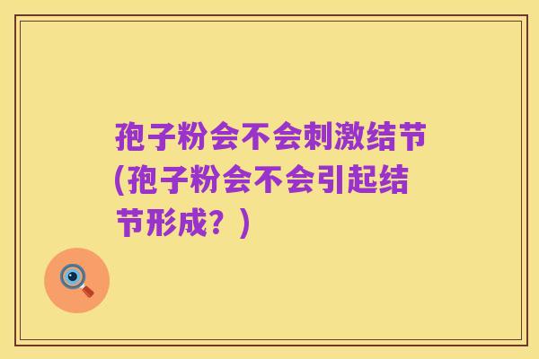 孢子粉会不会刺激结节(孢子粉会不会引起结节形成?)