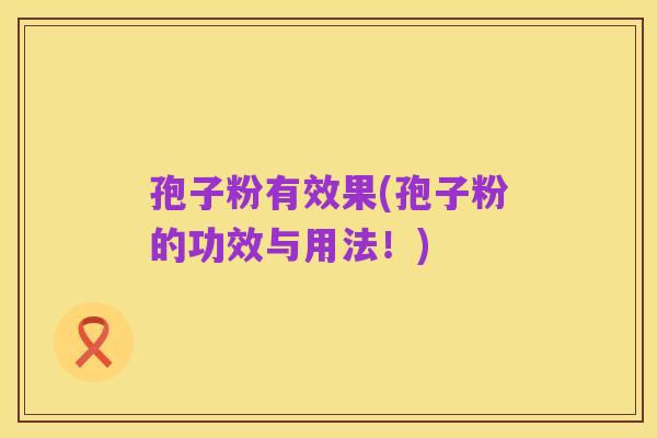 孢子粉有效果(孢子粉的功效与用法!)