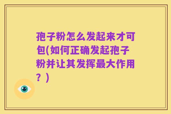 孢子粉怎么发起来才可包(如何正确发起孢子粉并让其发挥最大作用？)
