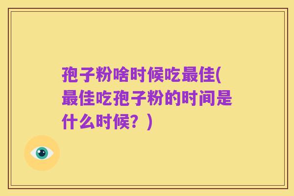 孢子粉啥时候吃最佳(最佳吃孢子粉的时间是什么时候？)