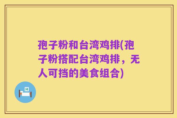 孢子粉和台湾鸡排(孢子粉搭配台湾鸡排,无人可挡的美食组合)