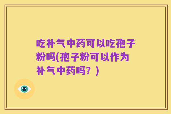 吃补气中药可以吃孢子粉吗(孢子粉可以作为补气中药吗?)
