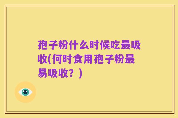 孢子粉什么时候吃最吸收(何时食用孢子粉最易吸收?)