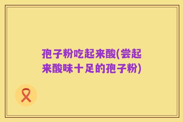 孢子粉吃起来酸(尝起来酸味十足的孢子粉)