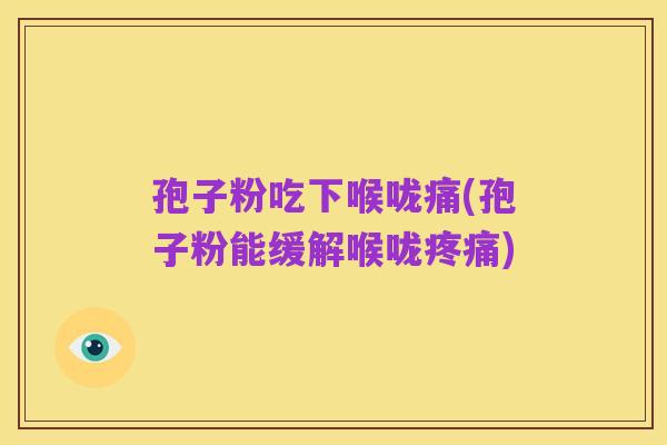 孢子粉吃下喉咙痛(孢子粉能缓解喉咙疼痛)