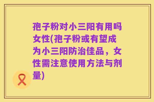 孢子粉对小三阳有用吗女性(孢子粉或有望成为小三阳防治佳品,女性需注意使用方法与剂量)