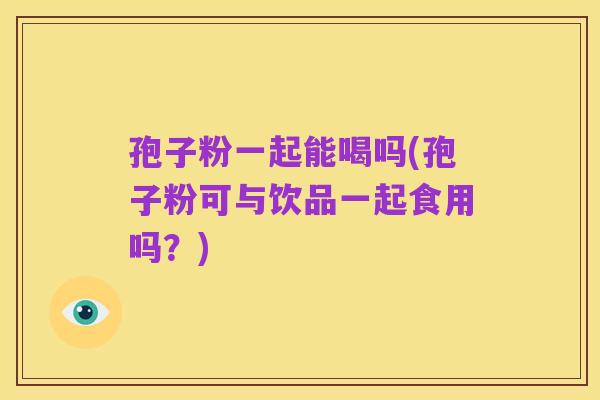 孢子粉一起能喝吗(孢子粉可与饮品一起食用吗？)