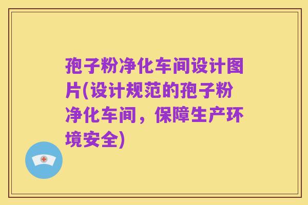 孢子粉净化车间设计图片(设计规范的孢子粉净化车间,保障生产环境安全)