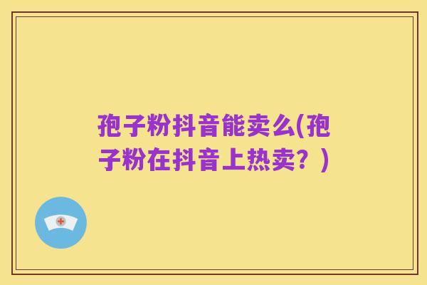 孢子粉抖音能卖么(孢子粉在抖音上热卖?)