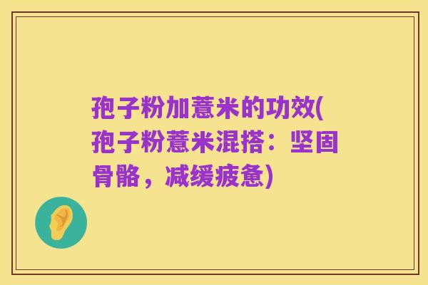 孢子粉加薏米的功效(孢子粉薏米混搭：坚固骨骼，减缓疲惫)