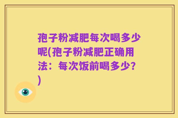 孢子粉减肥每次喝多少呢(孢子粉减肥正确用法：每次饭前喝多少？)