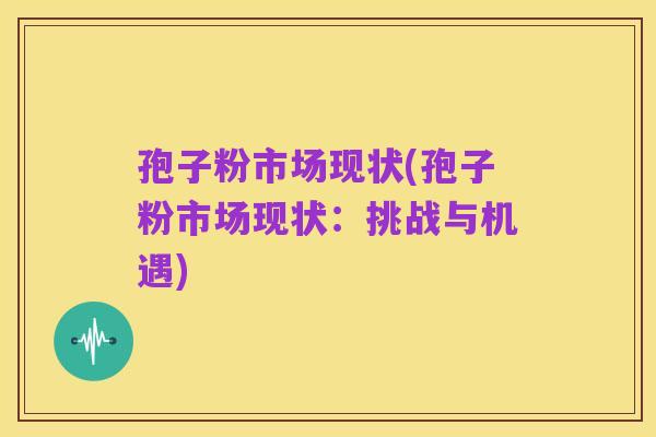 孢子粉市场现状(孢子粉市场现状：挑战与机遇)