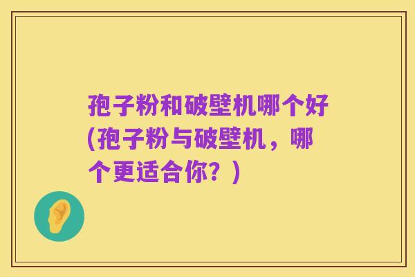孢子粉和破壁机哪个好(孢子粉与破壁机,哪个更适合你?)