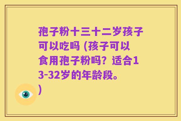 孢子粉十三十二岁孩子可以吃吗 (孩子可以食用孢子粉吗？适合13-32岁的年龄段。)