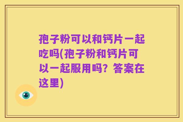 孢子粉可以和钙片一起吃吗(孢子粉和钙片可以一起服用吗？答案在这里)