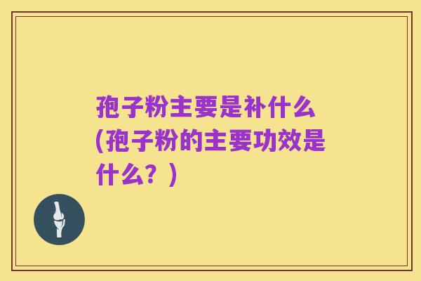 孢子粉主要是补什么 (孢子粉的主要功效是什么？)