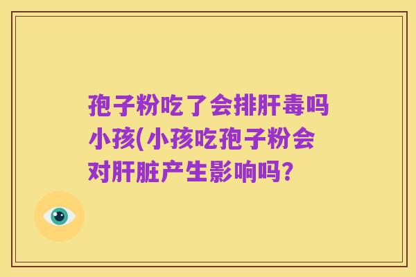 孢子粉吃了会排肝毒吗小孩(小孩吃孢子粉会对肝脏产生影响吗?