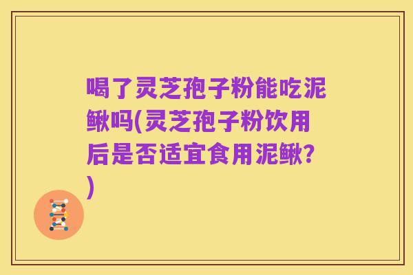 喝了灵芝孢子粉能吃泥鳅吗(灵芝孢子粉饮用后是否适宜食用泥鳅?)