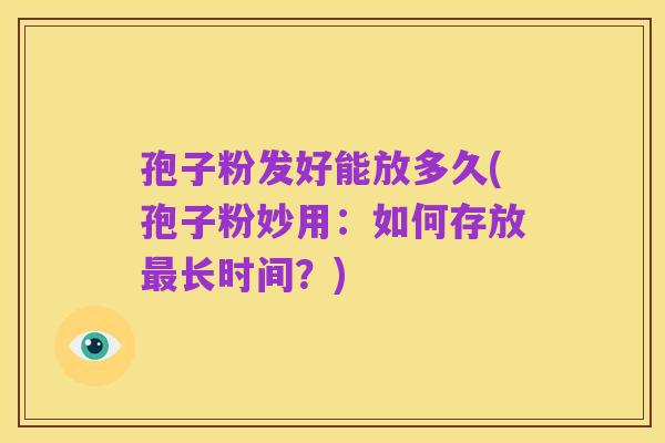 孢子粉发好能放多久(孢子粉妙用:如何存放最长时间?)