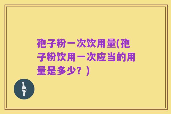 孢子粉一次饮用量(孢子粉饮用一次应当的用量是多少？)