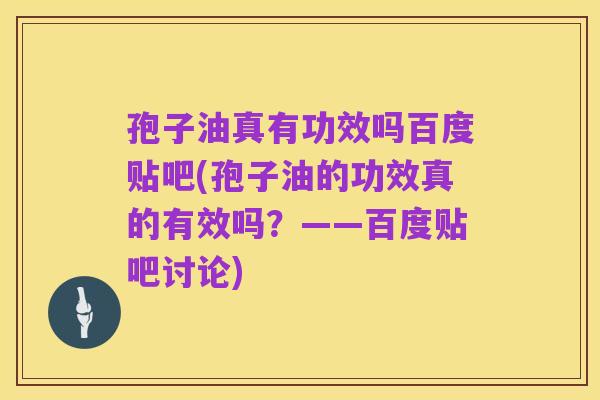 孢子油真有功效吗百度贴吧(孢子油的功效真的有效吗？——百度贴吧讨论)