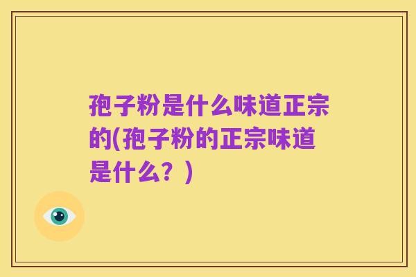 孢子粉是什么味道正宗的(孢子粉的正宗味道是什么？)