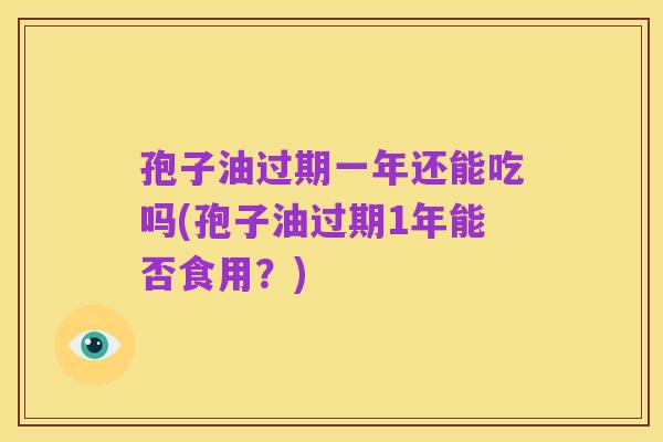 孢子油过期一年还能吃吗(孢子油过期1年能否食用？)