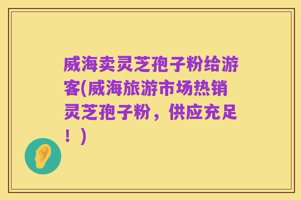 威海卖灵芝孢子粉给游客(威海旅游市场热销灵芝孢子粉,供应充足!)