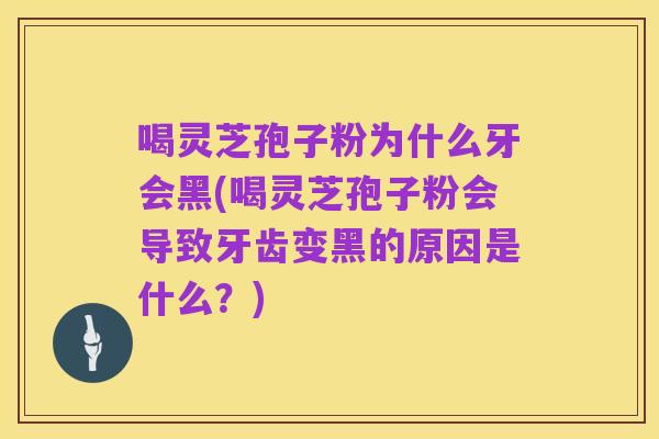 喝灵芝孢子粉为什么牙会黑(喝灵芝孢子粉会导致牙齿变黑的原因是什么？)