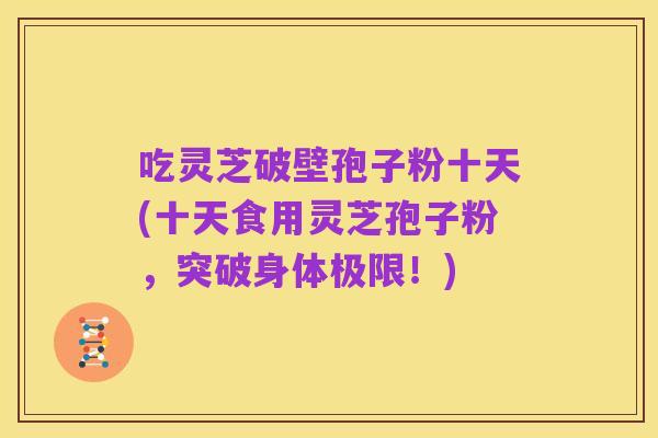 吃灵芝破壁孢子粉十天(十天食用灵芝孢子粉，突破身体极限！)