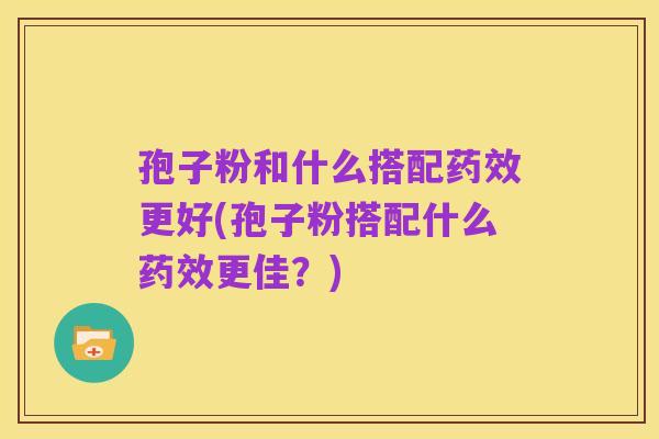 孢子粉和什么搭配药效更好(孢子粉搭配什么药效更佳？)