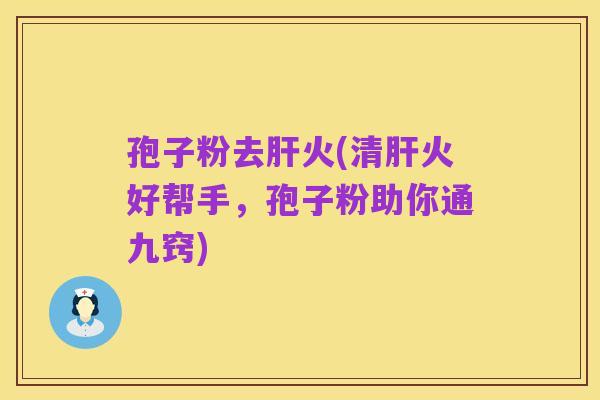 孢子粉去肝火(清肝火好帮手,孢子粉助你通九窍)