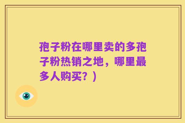 孢子粉在哪里卖的多孢子粉热销之地，哪里最多人购买？)