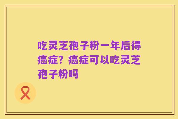 吃灵芝孢子粉一年后得癌症？癌症可以吃灵芝孢子粉吗
