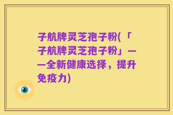 子航牌灵芝孢子粉(「子航牌灵芝孢子粉」——全新健康选择,提升免疫力)