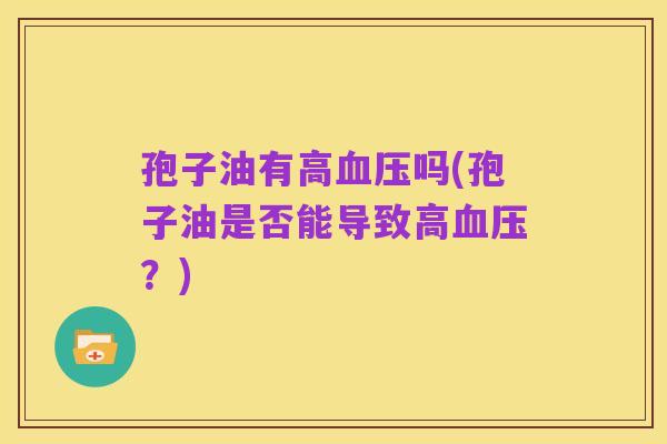 孢子油有高血压吗(孢子油是否能导致高血压?)