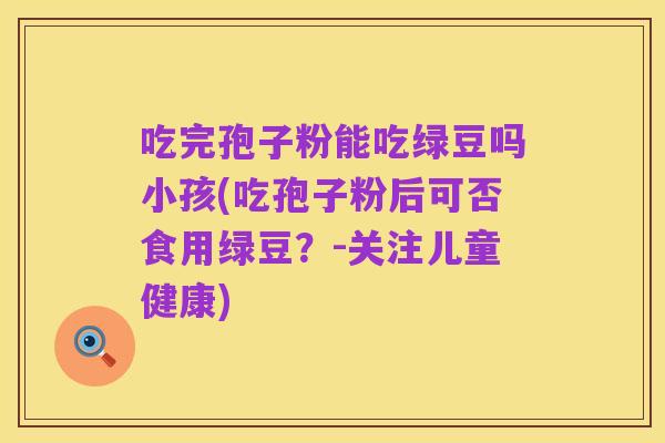 吃完孢子粉能吃绿豆吗小孩(吃孢子粉后可否食用绿豆?-关注儿童健康)