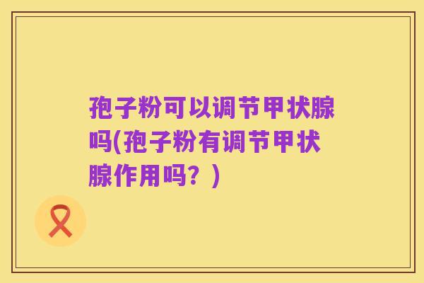 孢子粉可以调节甲状腺吗(孢子粉有调节甲状腺作用吗?)