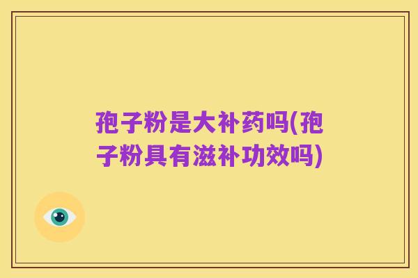 孢子粉是大补药吗(孢子粉具有滋补功效吗)