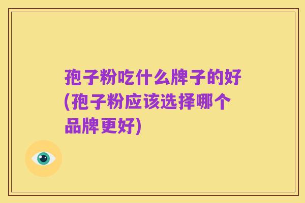 孢子粉吃什么牌子的好(孢子粉应该选择哪个品牌更好)