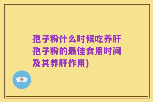 孢子粉什么时候吃养肝孢子粉的最佳食用时间及其养肝作用)