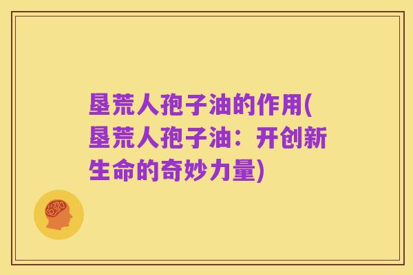 垦荒人孢子油的作用(垦荒人孢子油：开创新生命的奇妙力量)