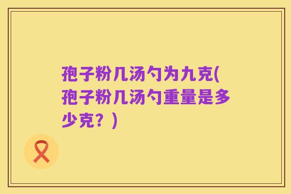 孢子粉几汤勺为九克(孢子粉几汤勺重量是多少克?)