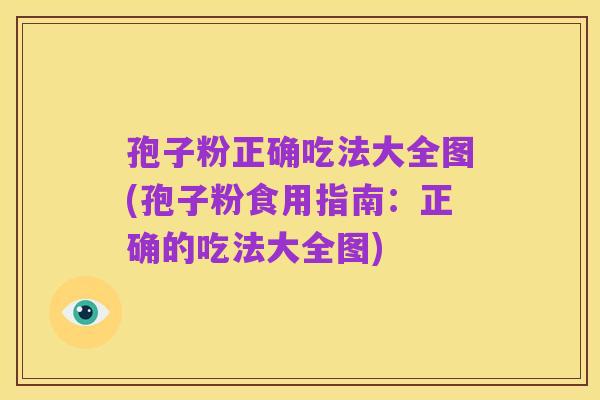 孢子粉正确吃法大全图(孢子粉食用指南:正确的吃法大全图)
