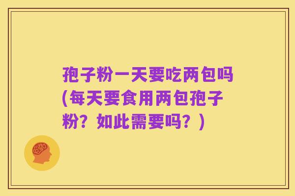 孢子粉一天要吃两包吗(每天要食用两包孢子粉?如此需要吗?)
