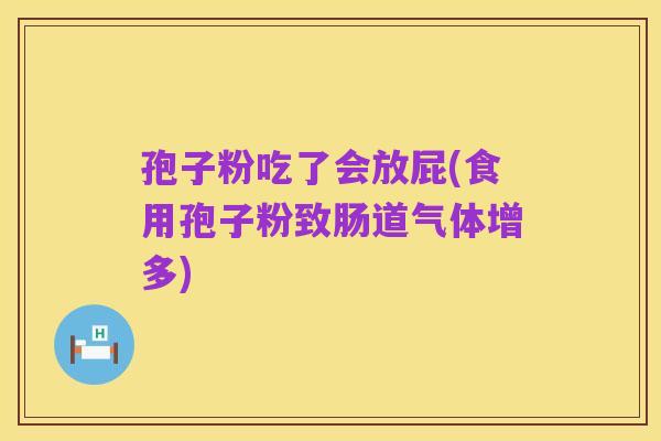 孢子粉吃了会放屁(食用孢子粉致肠道气体增多)