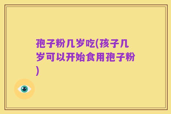 孢子粉几岁吃(孩子几岁可以开始食用孢子粉)