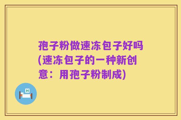 孢子粉做速冻包子好吗(速冻包子的一种新创意:用孢子粉制成)