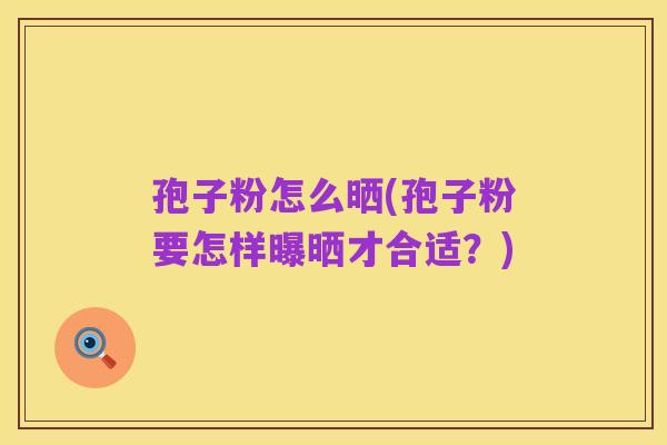 孢子粉怎么晒(孢子粉要怎样曝晒才合适?)